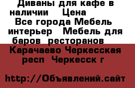 Диваны для кафе в наличии  › Цена ­ 6 900 - Все города Мебель, интерьер » Мебель для баров, ресторанов   . Карачаево-Черкесская респ.,Черкесск г.